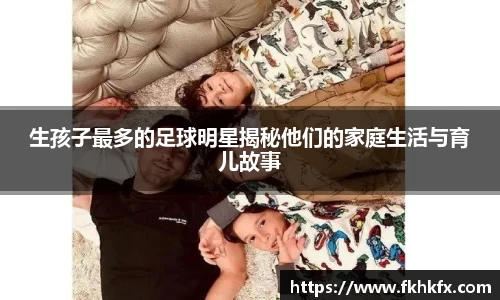 生孩子最多的足球明星揭秘他们的家庭生活与育儿故事